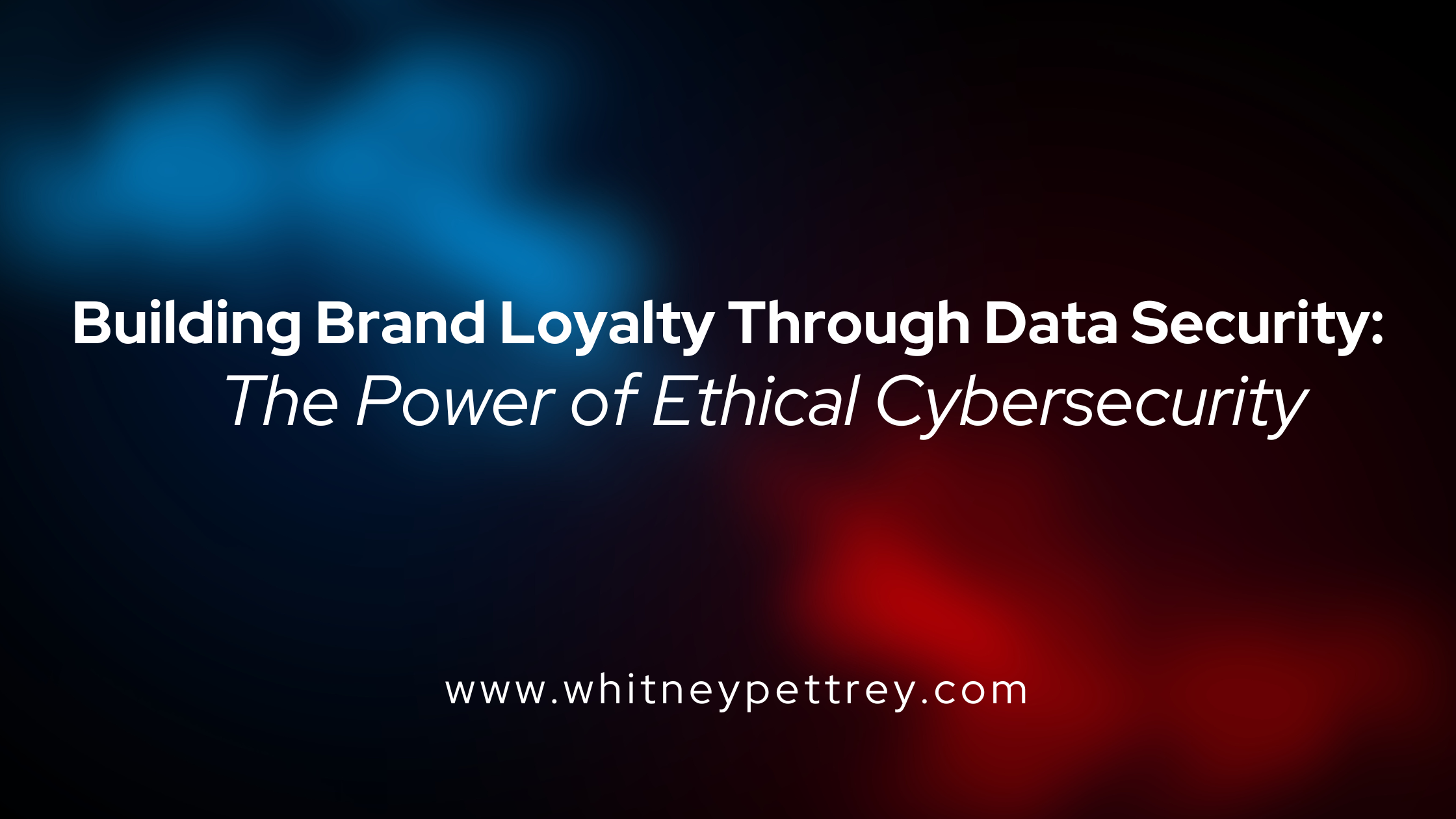 Building Brand Loyalty Through Data Security: The Power of Ethical Cybersecurity - Whitney Pettrey