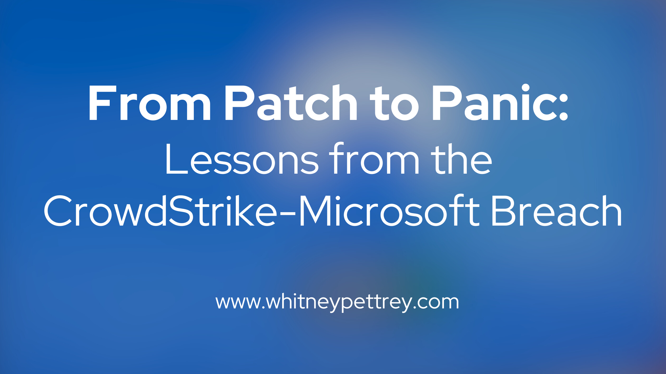 From Patch to Panic: Lessons from the CrowdStrike-Microsoft Breach - Whitney Pettrey