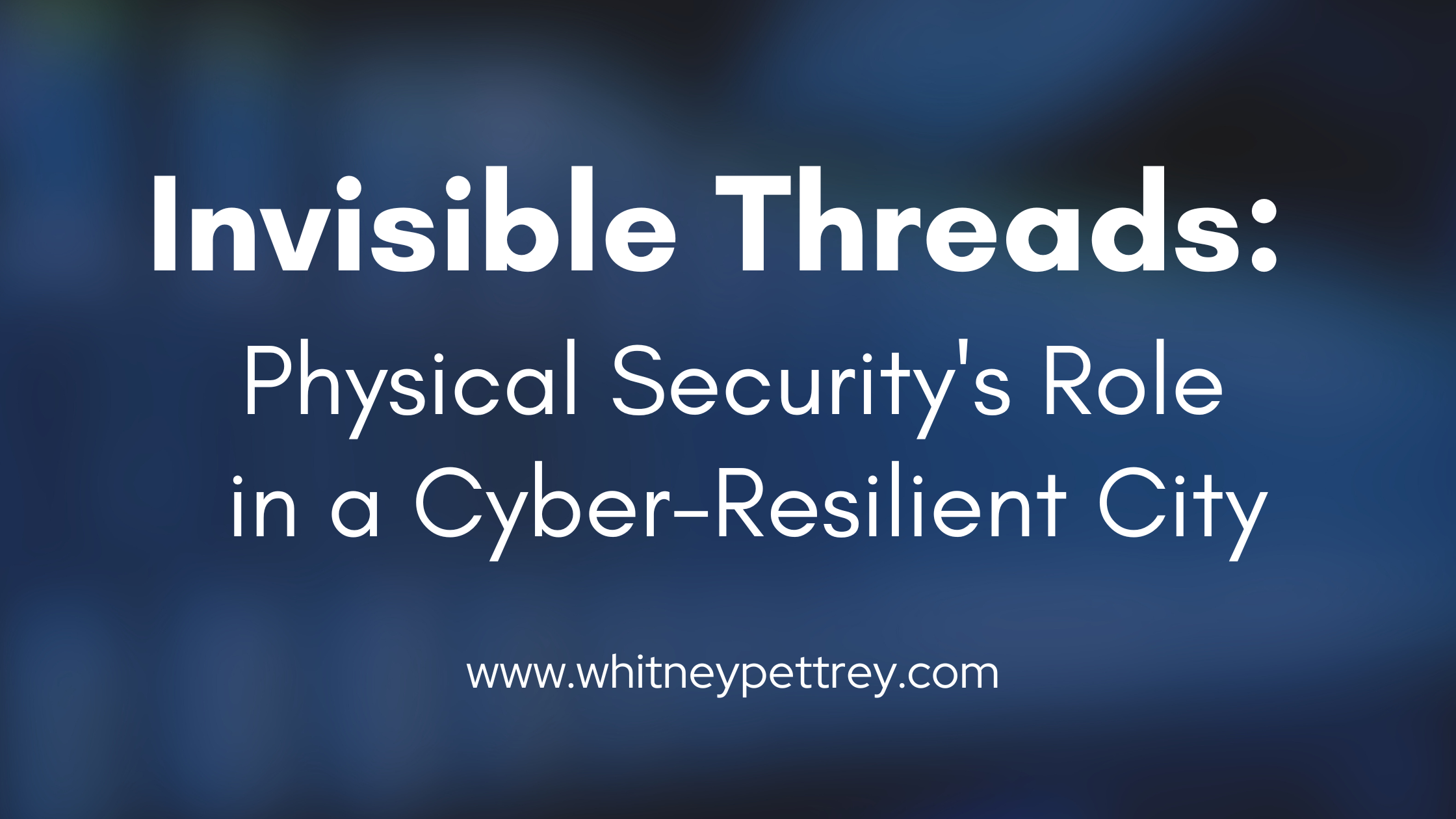 Invisible Threads Physical Security's Role in a Cyber-Resilient City - Whitney Pettrey