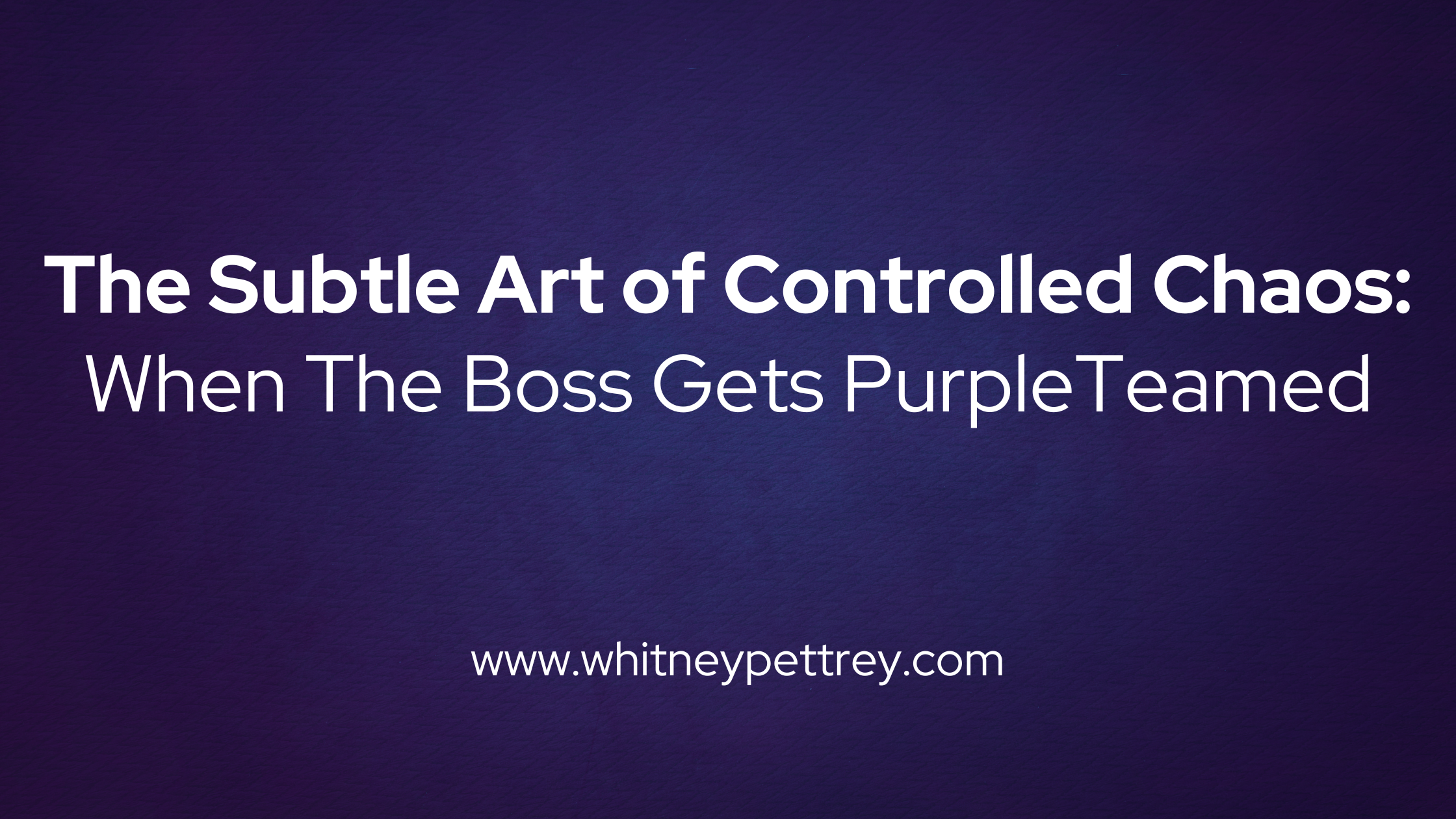 The Subtle Art of Controlled Chaos When The Boss Gets Purple Teamed - Whitney Pettrey