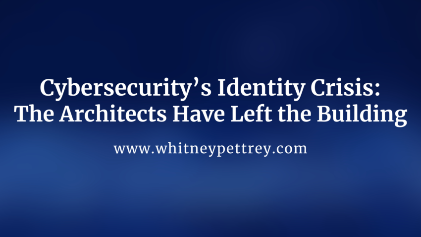 Cybersecurity’s Identity Crisis: The Architects Have Left the Building - Whitney Pettrey